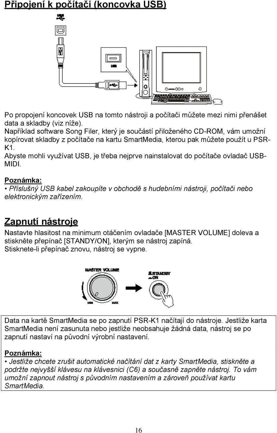 Abyste mohli využívat USB, je třeba nejprve nainstalovat do počítače ovladač USB- MIDI. Příslušný USB kabel zakoupíte v obchodě s hudebními nástroji, počítači nebo elektronickým zařízením.