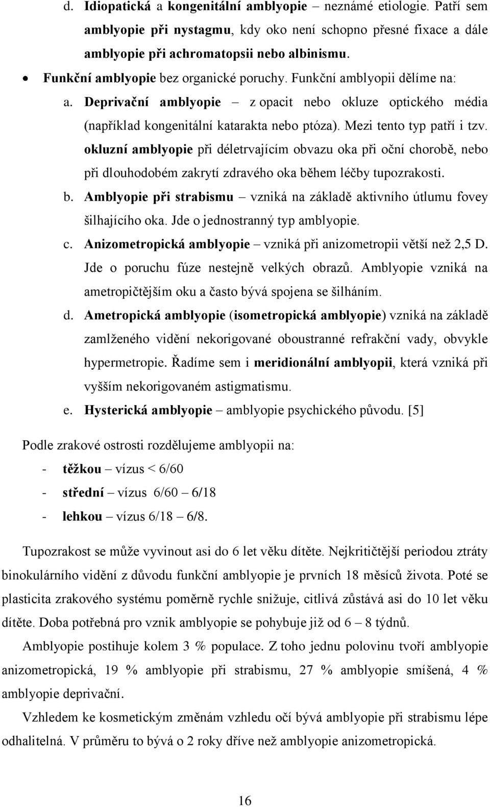 Mezi tento typ patří i tzv. okluzní amblyopie při déletrvajícím obvazu oka při oční chorobě, nebo při dlouhodobém zakrytí zdravého oka bě