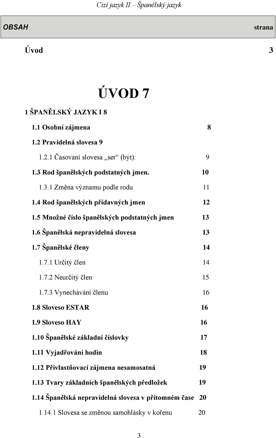 7.3 Vynechávání členu 16 1.8 Sloveso ESTAR 16 1.9 Sloveso HAY 16 1.10 Španělské základní číslovky 17 1.11 Vyjadřování hodin 18 1.12 Přivlastňovací zájmena nesamosatná 19 1.