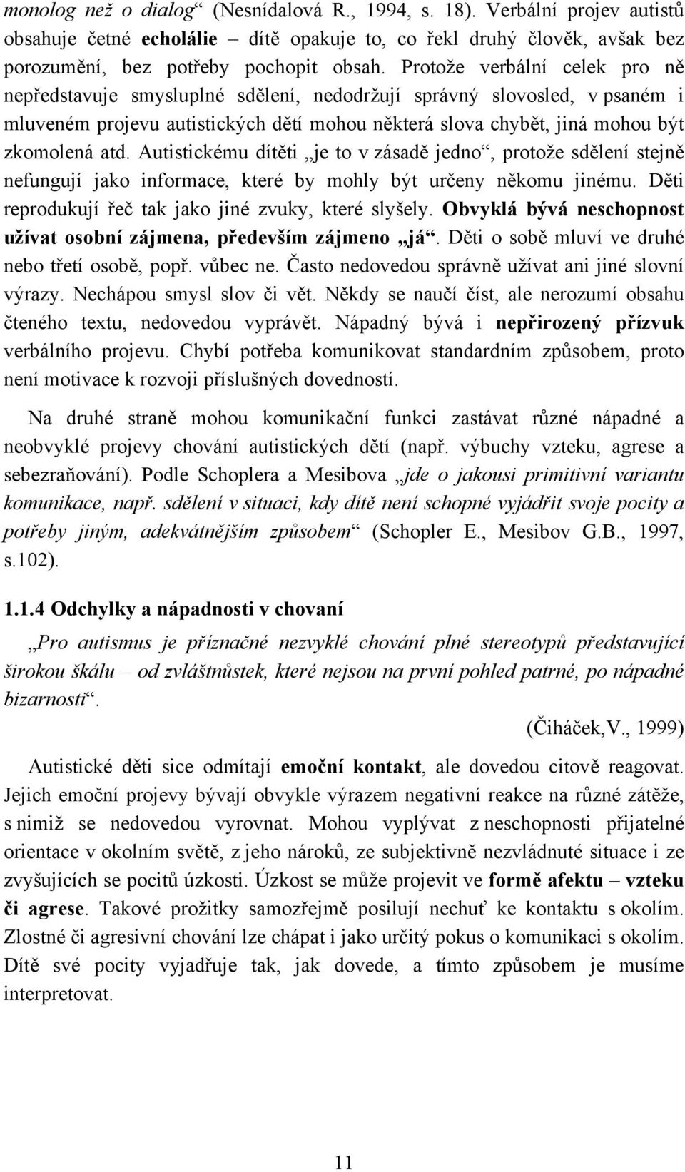 Autistickému dítěti je to v zásadě jedno, protože sdělení stejně nefungují jako informace, které by mohly být určeny někomu jinému. Děti reprodukují řeč tak jako jiné zvuky, které slyšely.