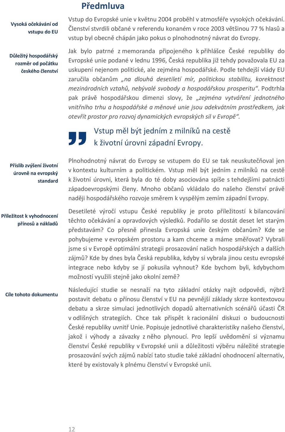 Členství stvrdili občané v referendu konaném v roce 2003 většinou 77 % hlasů a vstup byl obecně chápán jako pokus o plnohodnotný návrat do Evropy.