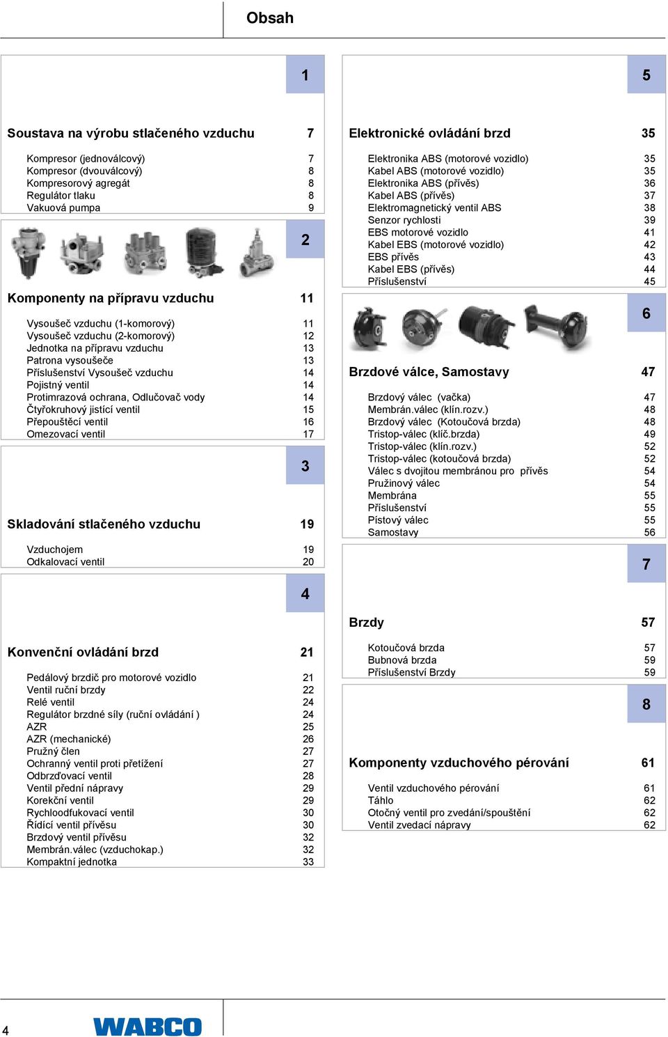 Odlučovač vody Čtyřokruhový jistící ventil Přepouštěcí ventil Omezovací ventil Skladování stlačeného vzduchu 2 7 8 8 8 9 11 11 12 13 13 14 14 14 15 16 17 3 19 Elektronika ABS (motorové vozidlo) Kabel