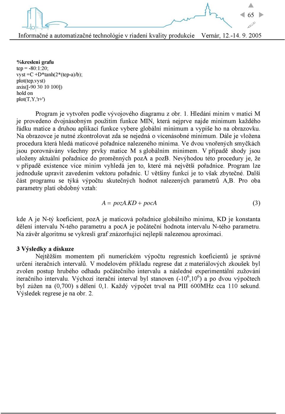 Hledání minim v matici M je provedeno dvojnásobným použitím funkce MIN, která nejprve najde minimum každého řádku matice a druhou aplikací funkce vybere globální minimum a vypíše ho na obrazovku.