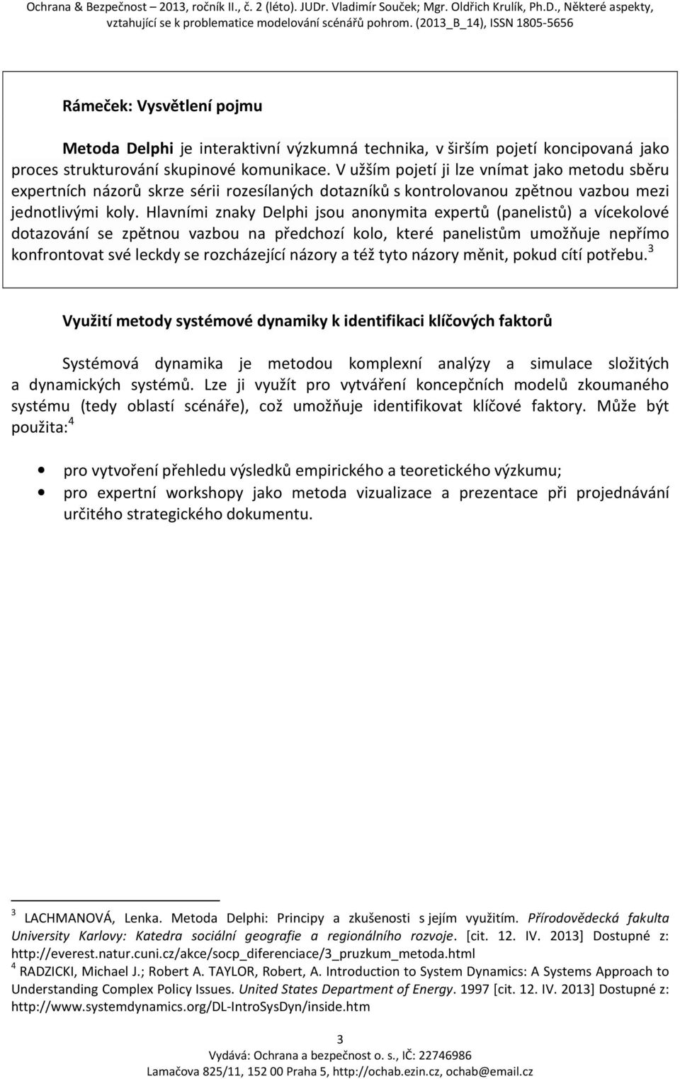 Hlavními znaky Delphi jsou anonymita expertů (panelistů) a vícekolové dotazování se zpětnou vazbou na předchozí kolo, které panelistům umožňuje nepřímo konfrontovat své leckdy se rozcházející názory