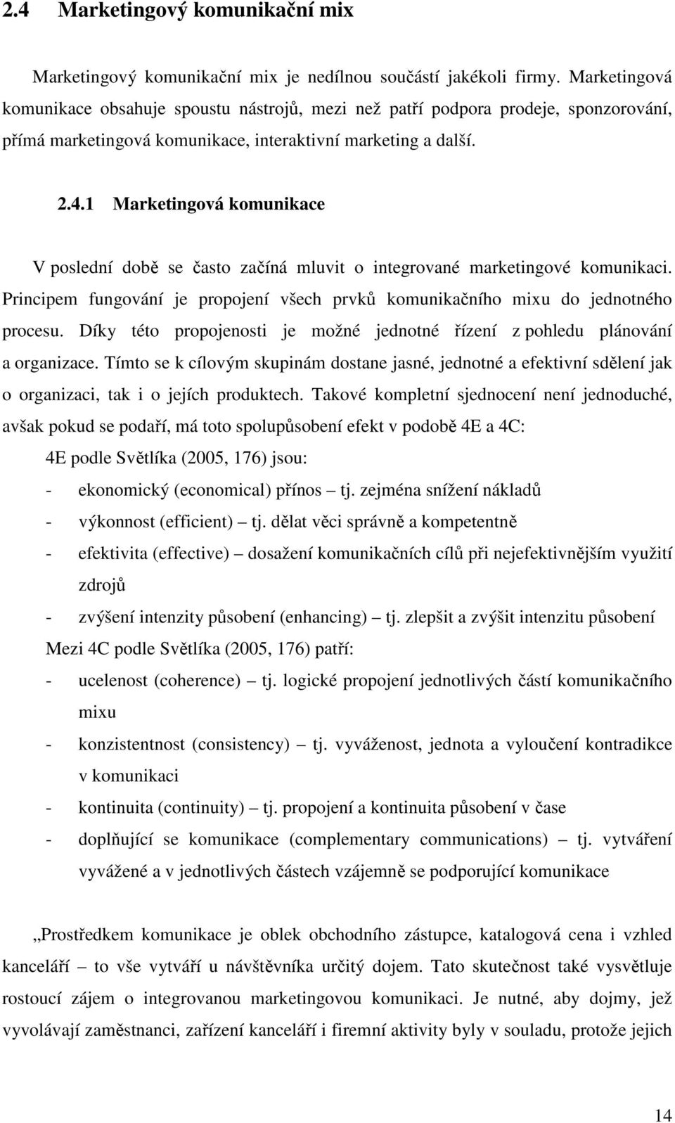 1 Marketingová komunikace V poslední době se často začíná mluvit o integrované marketingové komunikaci. Principem fungování je propojení všech prvků komunikačního mixu do jednotného procesu.