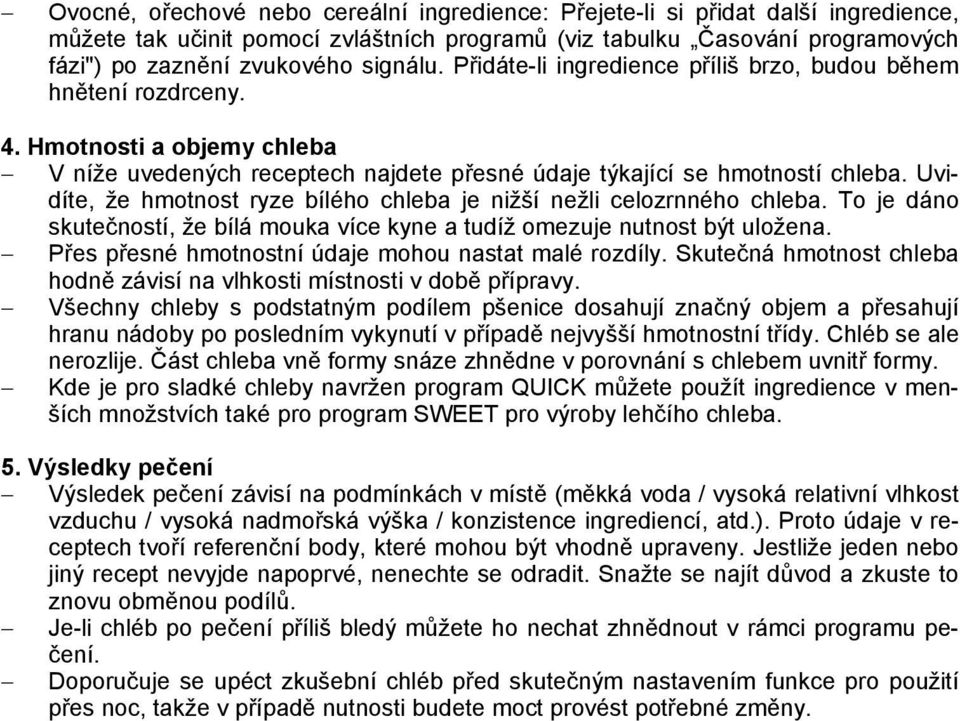 Uvidíte, že hmotnost ryze bílého chleba je nižší nežli celozrnného chleba. To je dáno skutečností, že bílá mouka více kyne a tudíž omezuje nutnost být uložena.