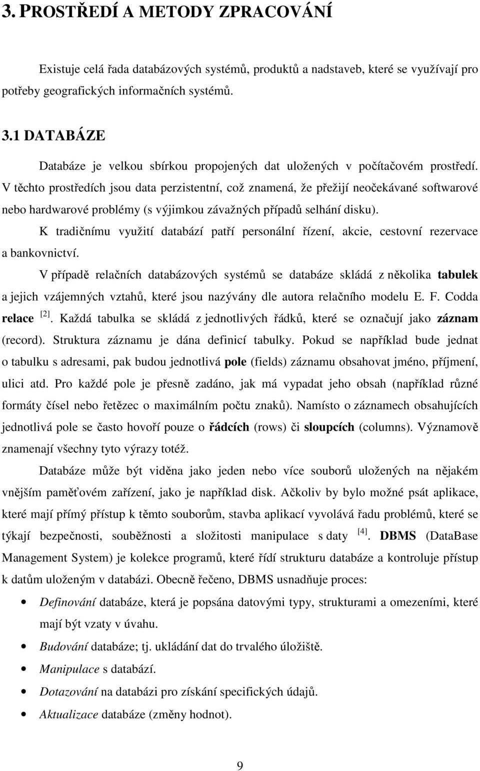 V těchto prostředích jsou data perzistentní, což znamená, že přežijí neočekávané softwarové nebo hardwarové problémy (s výjimkou závažných případů selhání disku).