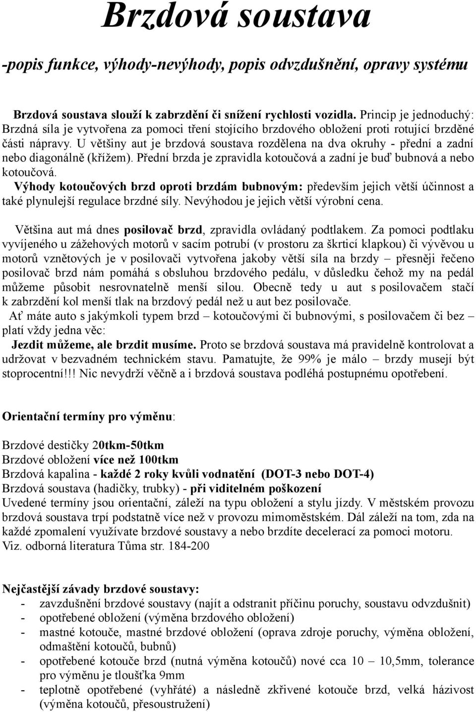 U většiny aut je brzdová soustava rozdělena na dva okruhy - přední a zadní nebo diagonálně (křížem). Přední brzda je zpravidla kotoučová a zadní je buď bubnová a nebo kotoučová.