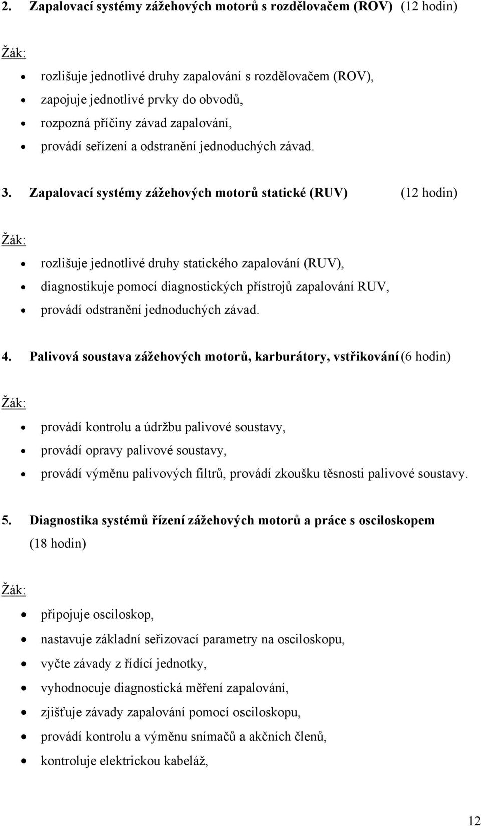 Zapalovací systémy zážehových motorů statické (RUV) (12 hodin) Ţák: rozlišuje jednotlivé druhy statického zapalování (RUV), diagnostikuje pomocí diagnostických přístrojů zapalování RUV, provádí