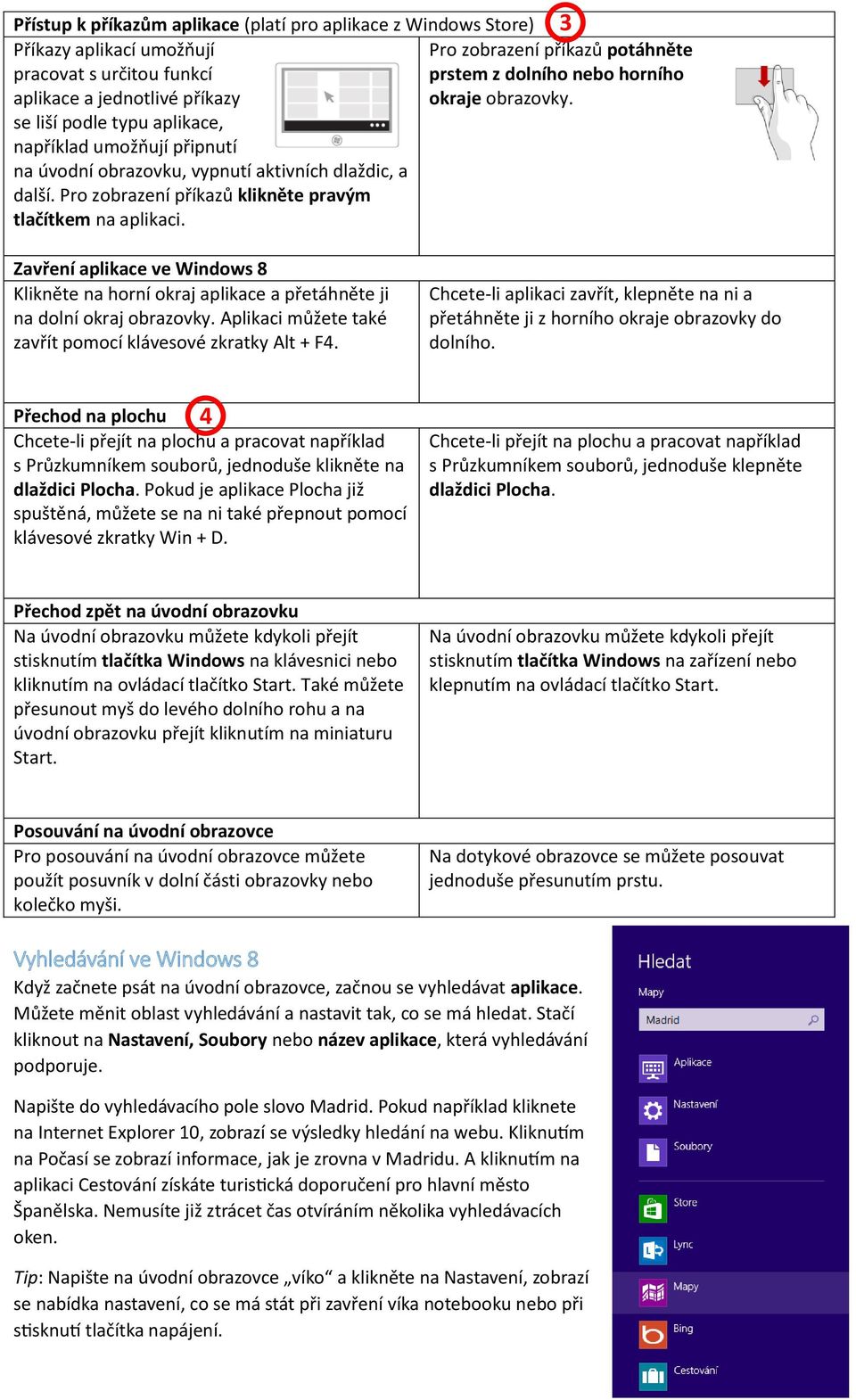 Pro zobrazení příkazů klikněte pravým tlačítkem na aplikaci. Zavření aplikace ve Windows 8 Klikněte na horní okraj aplikace a přetáhněte ji na dolní okraj obrazovky.