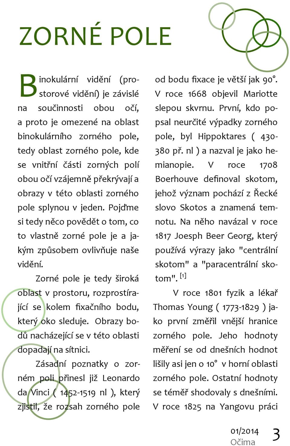 Zorné pole je tedy široká oblast v prostoru, rozprostírající se kolem fixačního bodu, který oko sleduje. Obrazy bodů nacházející se v této oblasti dopadají na sítnici.