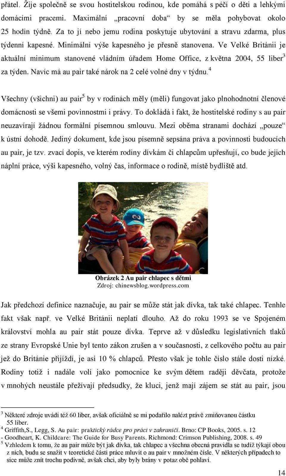 Ve Velké Británii je aktuální minimum stanovené vládním úřadem Home Office, z května 2004, 55 liber 3 za týden. Navíc má au pair také nárok na 2 celé volné dny v týdnu.