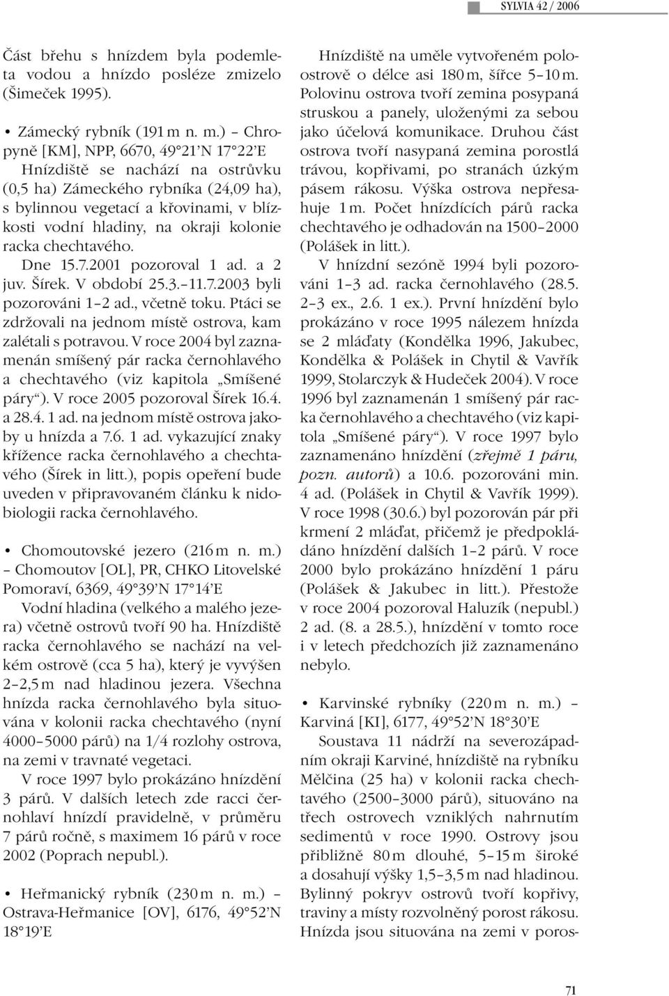 racka chechtavého. Dne 15.7.2001 pozoroval 1 ad. a 2 juv. Šírek. V období 25.3. 11.7.2003 byli pozorováni 1 2 ad., včetně toku. Ptáci se zdržovali na jednom místě ostrova, kam zalétali s potravou.