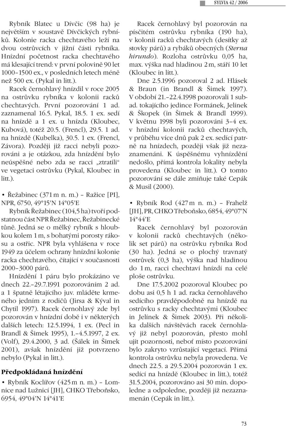 Racek černohlavý hnízdil v roce 2005 na ostrůvku rybníka v kolonii racků chechtavých. První pozorování 1 ad. zaznamenal 16.5. Pykal, 18.5. 1 ex. sedí na hnízdě a 1 ex.