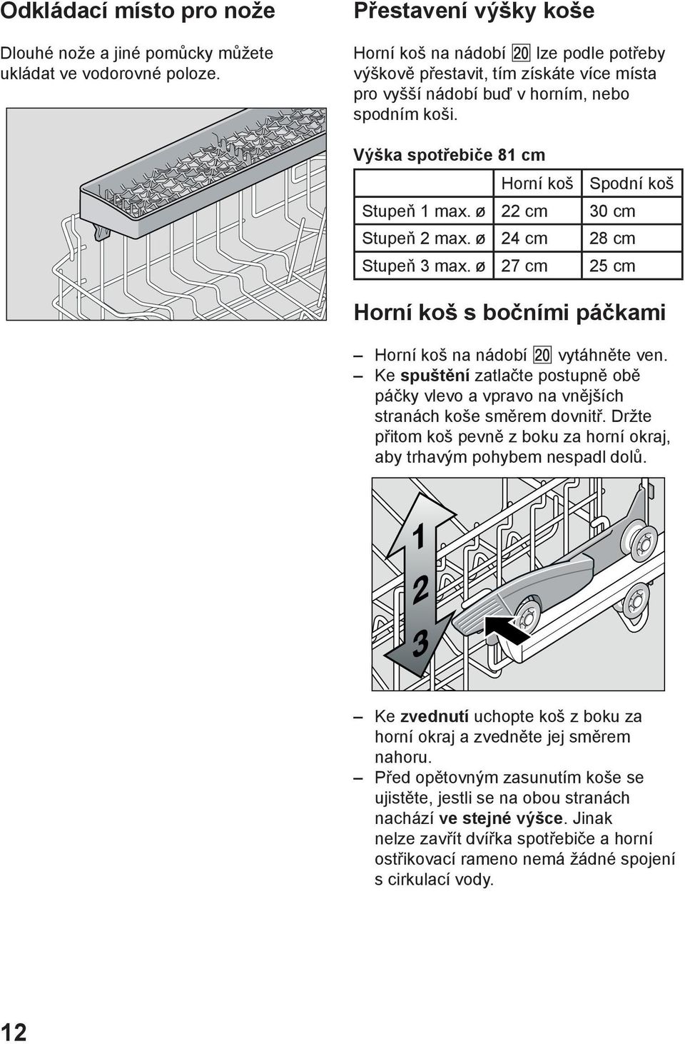 Výška spotřebiče 81 cm Horní koš Spodní koš Stupeň 1 max. ø 22 cm 30 cm Stupeň 2 max. ø 24 cm 28 cm Stupeň 3 max. ø 27 cm 25 cm Horní koš s bočními páčkami Horní koš na nádobí vytáhněte ven.