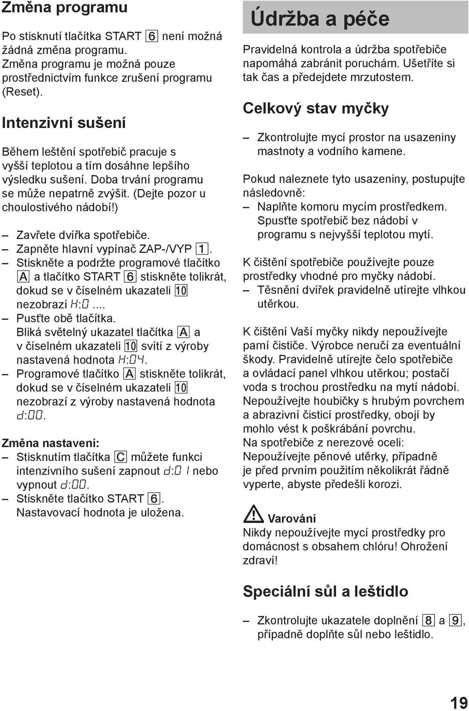 ) Zavřete dvířka spotřebiče. Zapněte hlavní vypínač ZAP-/VYP. Stiskněte a podržte programové tlačítko A a tlačítko START 6 stiskněte tolikrát, dokud se v číselném ukazateli 0 nezobrazí H:.