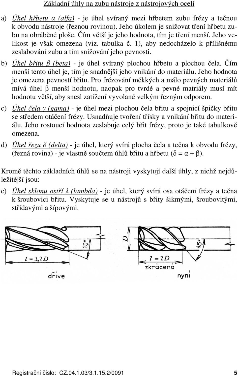 1), aby nedocházelo k přílišnému zeslabování zubu a tím snižování jeho pevnosti. b) Úhel břitu β (beta) - je úhel svíraný plochou hřbetu a plochou čela.