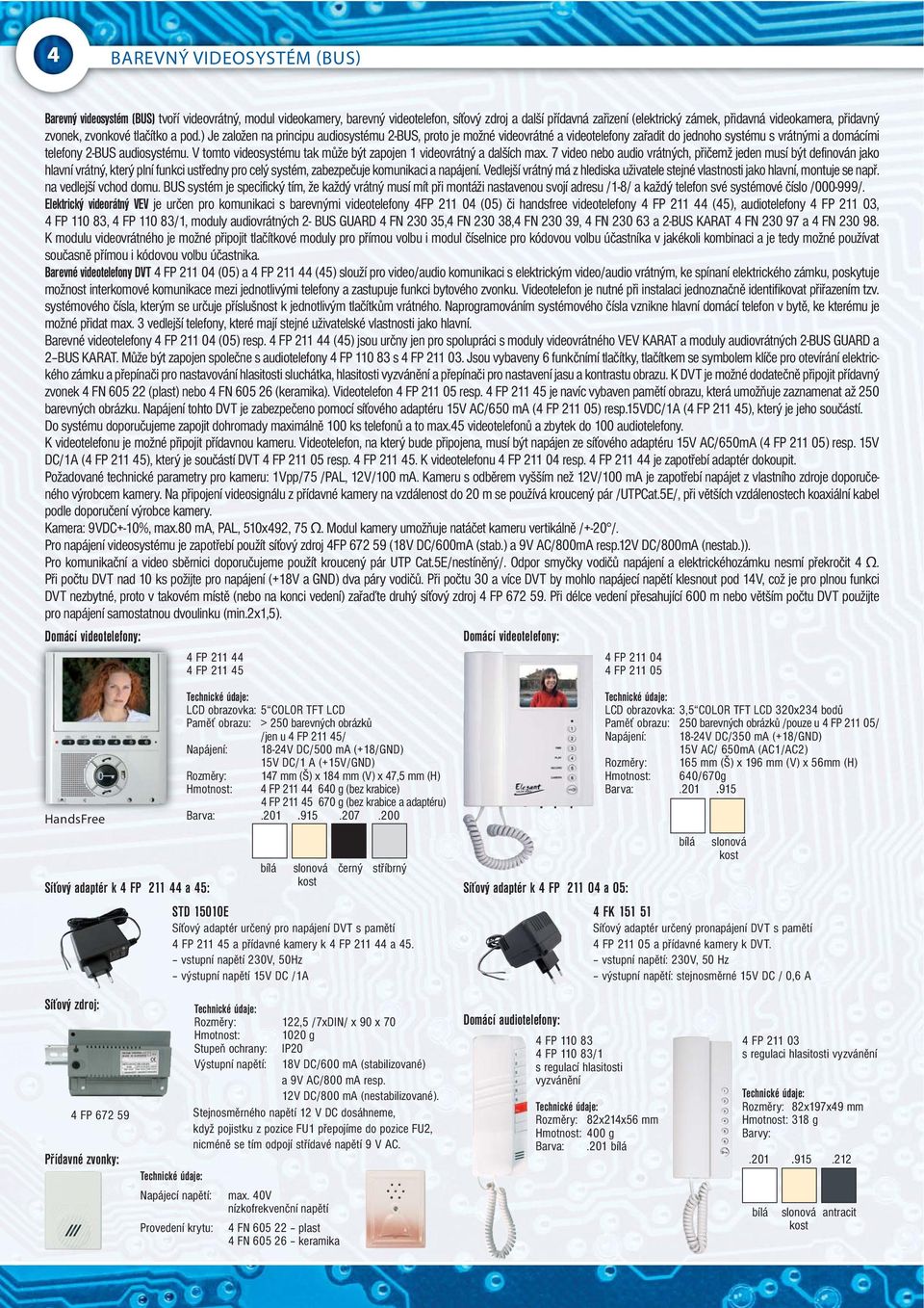 ) Je založen na principu audiosystému 2-BUS, proto je možné videovrátné a videotelefony zařadit do jednoho systému s vrátnými a domácími telefony 2-BUS audiosystému.