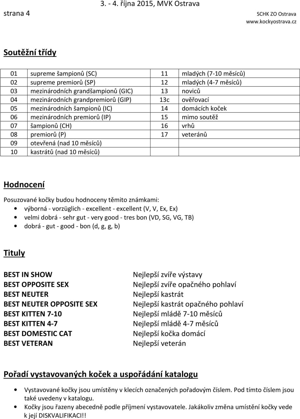 mezinárodních grandpremiorů (GIP) 13c ověřovací 05 mezinárodních šampionů (IC) 14 domácích koček 06 mezinárodních premiorů (IP) 15 mimo soutěž 07 šampionů (CH) 16 vrhů 08 premiorů (P) 17 veteránů 09