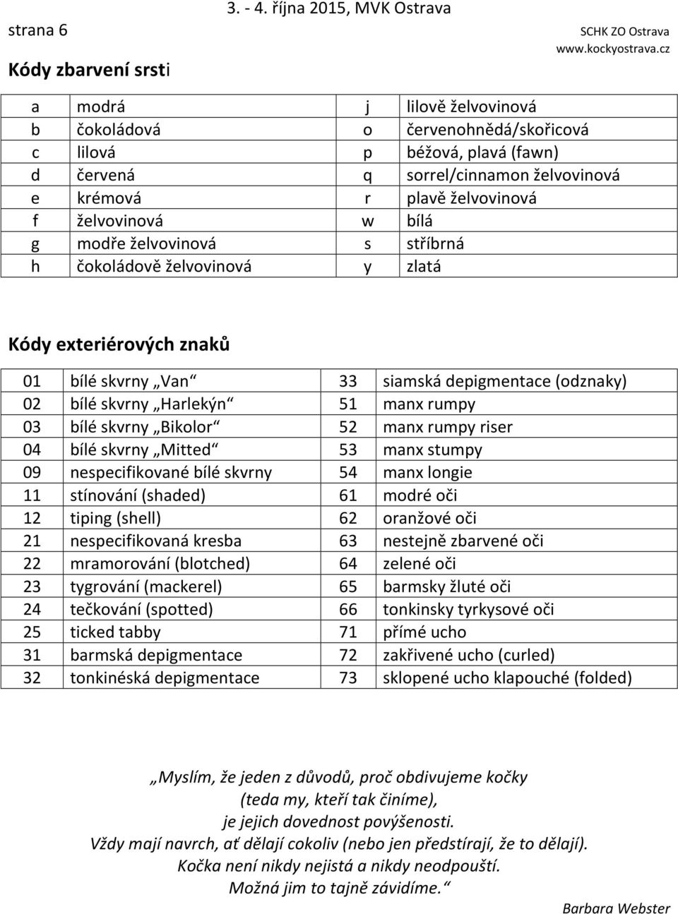 želvovinová w bílá g modře želvovinová s stříbrná h čokoládově želvovinová y zlatá Kódy exteriérových znaků 01 bílé skvrny Van 33 siamská depigmentace (odznaky) 02 bílé skvrny Harlekýn 51 manx rumpy