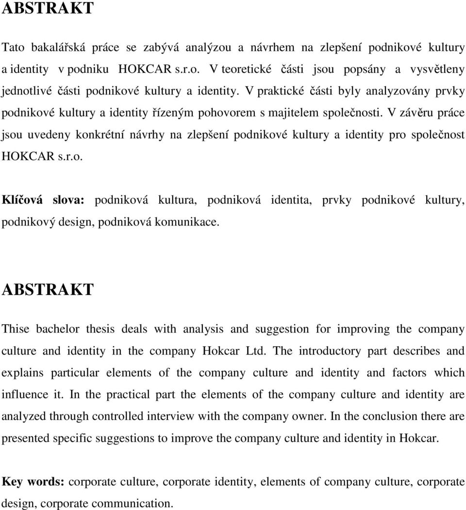V závěru práce jsou uvedeny konkrétní návrhy na zlepšení podnikové kultury a identity pro společnost HOKCAR s.r.o. Klíčová slova: podniková kultura, podniková identita, prvky podnikové kultury, podnikový design, podniková komunikace.
