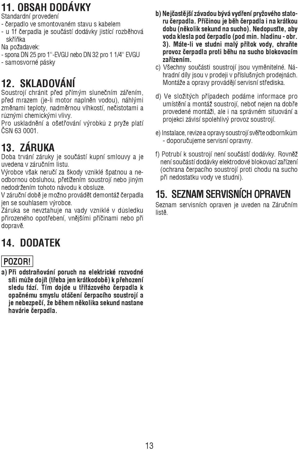 SKLADOVÁNÍ Soustrojí chránit pøed pøímým sluneèním záøením, pøed mra zem (je-li motor naplnìn vodou), náhlými zmìnami teploty, nadmìrnou vlhkostí, neèistotami a rùznými che mic ký mi vli vy.