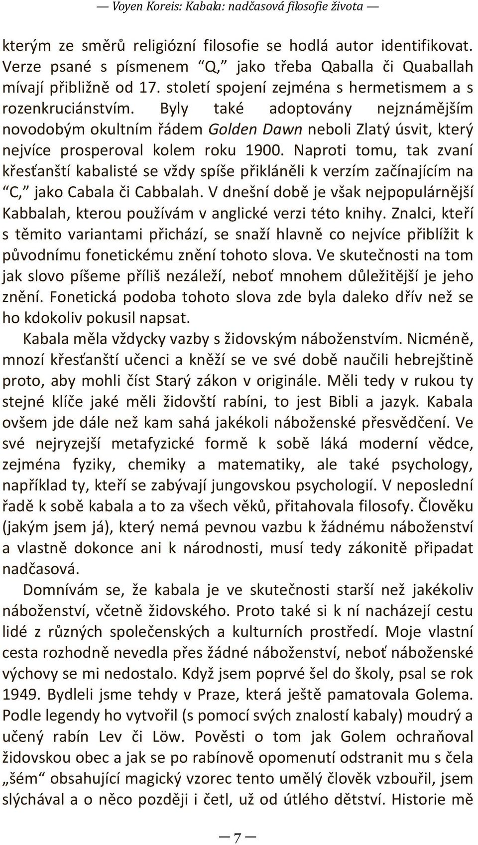 Naproti tomu, tak zvaní křesťanští kabalisté se vždy spíše přikláněli k verzím začínajícím na C, jako Cabala či Cabbalah.