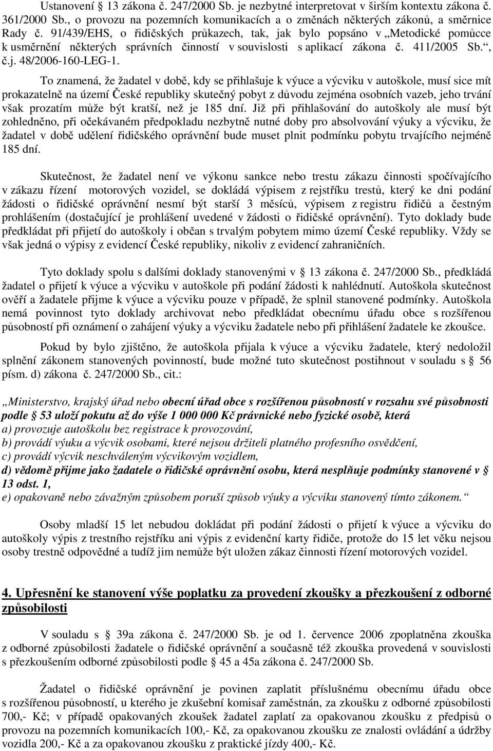 To znamená, že žadatel v době, kdy se přihlašuje k výuce a výcviku v autoškole, musí sice mít prokazatelně na území České republiky skutečný pobyt z důvodu zejména osobních vazeb, jeho trvání však