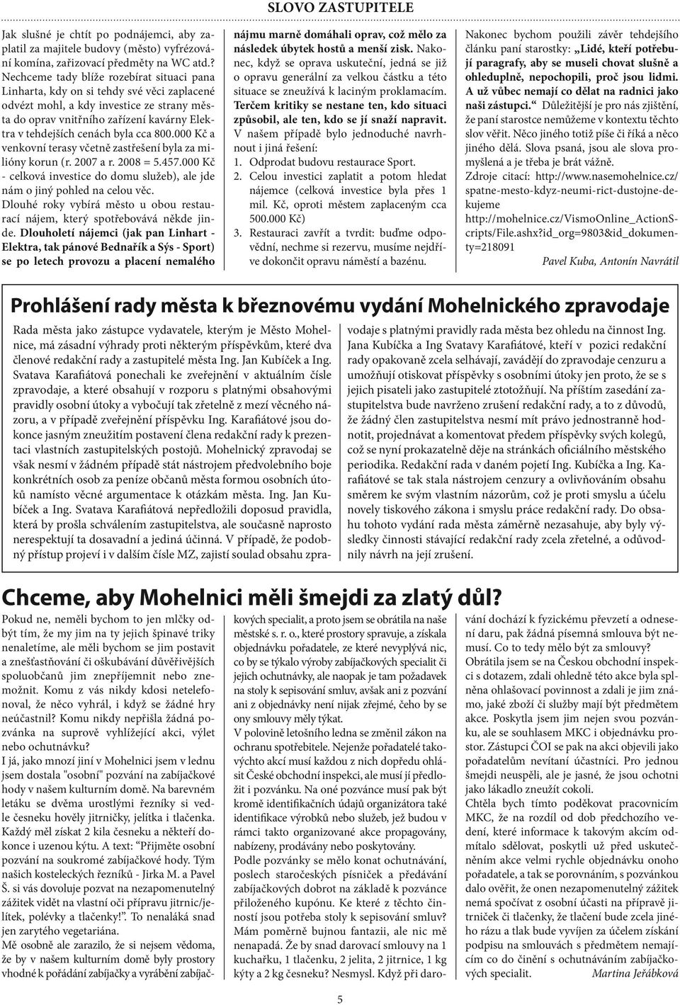 byla cca 800.000 Kč a venkovní terasy včetně zastřešení byla za milióny korun (r. 2007 a r. 2008 = 5.457.000 Kč - celková investice do domu služeb), ale jde nám o jiný pohled na celou věc.