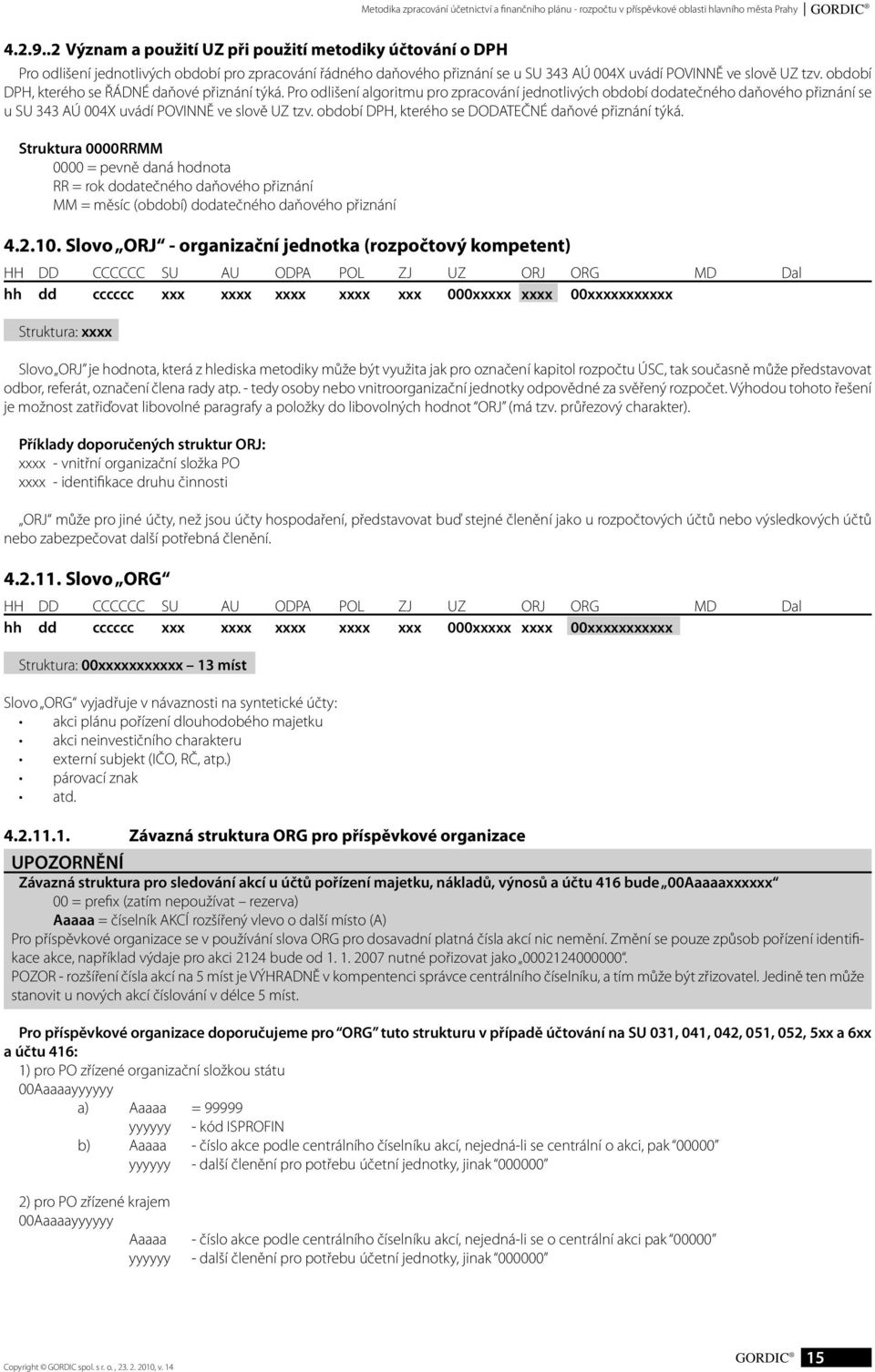 období DPH, kterého se ŘÁDNÉ daňové přiznání týká. Pro odlišení algoritmu pro zpracování jednotlivých období dodatečného daňového přiznání se u SU 343 AÚ 004X uvádí POVINNĚ ve slově UZ tzv.