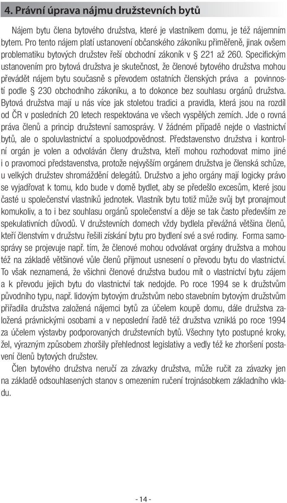 Specifickým ustanovením pro bytová družstva je skutečnost, že členové bytového družstva mohou převádět nájem bytu současně s převodem ostatních členských práva a povinností podle 230 obchodního