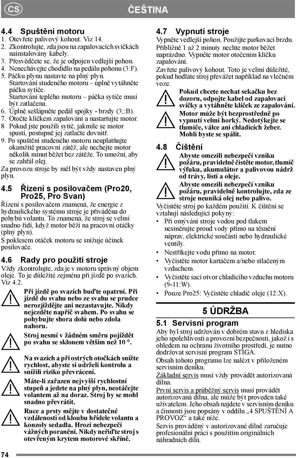 Úplně sešlápněte pedál spojky - brzdy (3;:B). 7. Otočte klíčkem zapalování a nastartujte motor. 8 Pokud jste použili sytič, jakmile se motor spustí, postupně jej zatlačte dovnitř. 9.