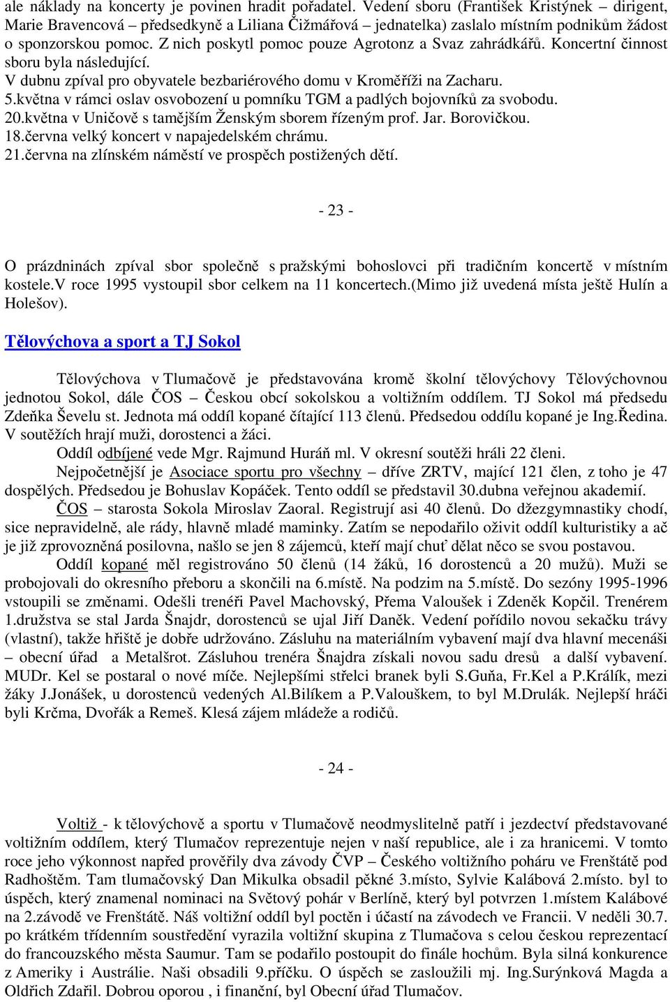 Z nich poskytl pomoc pouze Agrotonz a Svaz zahrádkářů. Koncertní činnost sboru byla následující. V dubnu zpíval pro obyvatele bezbariérového domu v Kroměříži na Zacharu. 5.