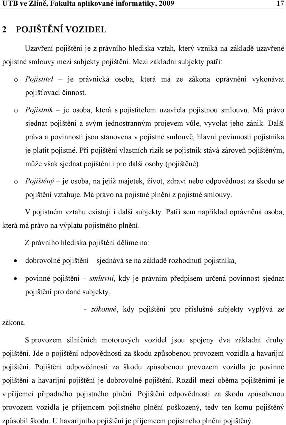 Má právo sjednat pojištění a svým jednostranným projevem vůle, vyvolat jeho zánik. Další práva a povinnosti jsou stanovena v pojistné smlouvě, hlavní povinností pojistníka je platit pojistné.