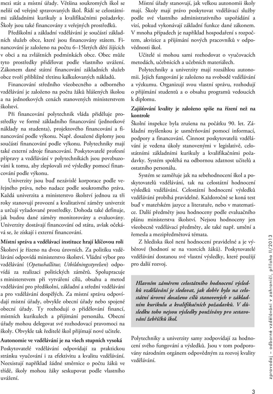 Financování je založeno na počtu 6 15letých dětí žijících v obci a na zvláštních podmínkách obce. Obec může tyto prostředky přidělovat podle vlastního uvážení.