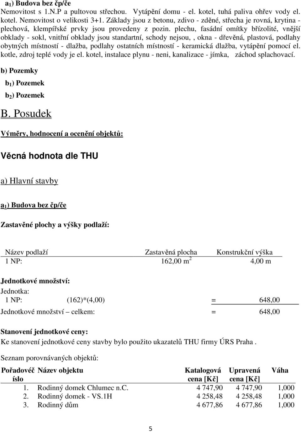 plechu, fasádní omítky břízolité, vnější obklady - sokl, vnitřní obklady jsou standartní, schody nejsou,, okna - dřevěná, plastová, podlahy obytných místností - dlažba, podlahy ostatních místností -