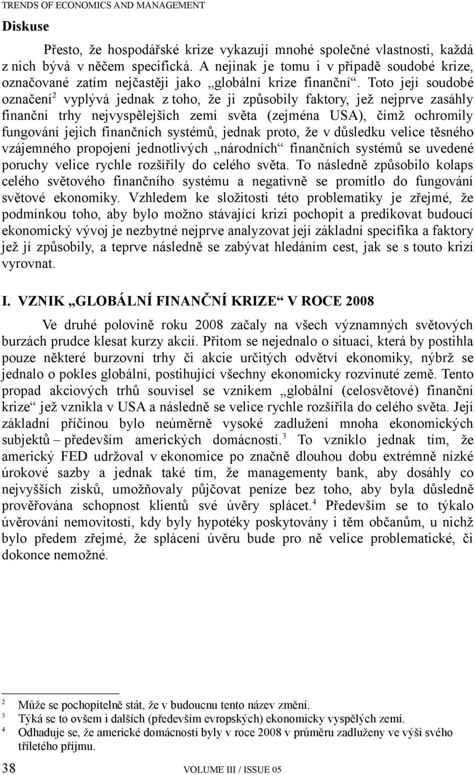 Toto její soudobé označení 2 vyplývá jednak z toho, že ji způsobily faktory, jež nejprve zasáhly finanční trhy nejvyspělejších zemí světa (zejména USA), čímž ochromily fungování jejich finančních