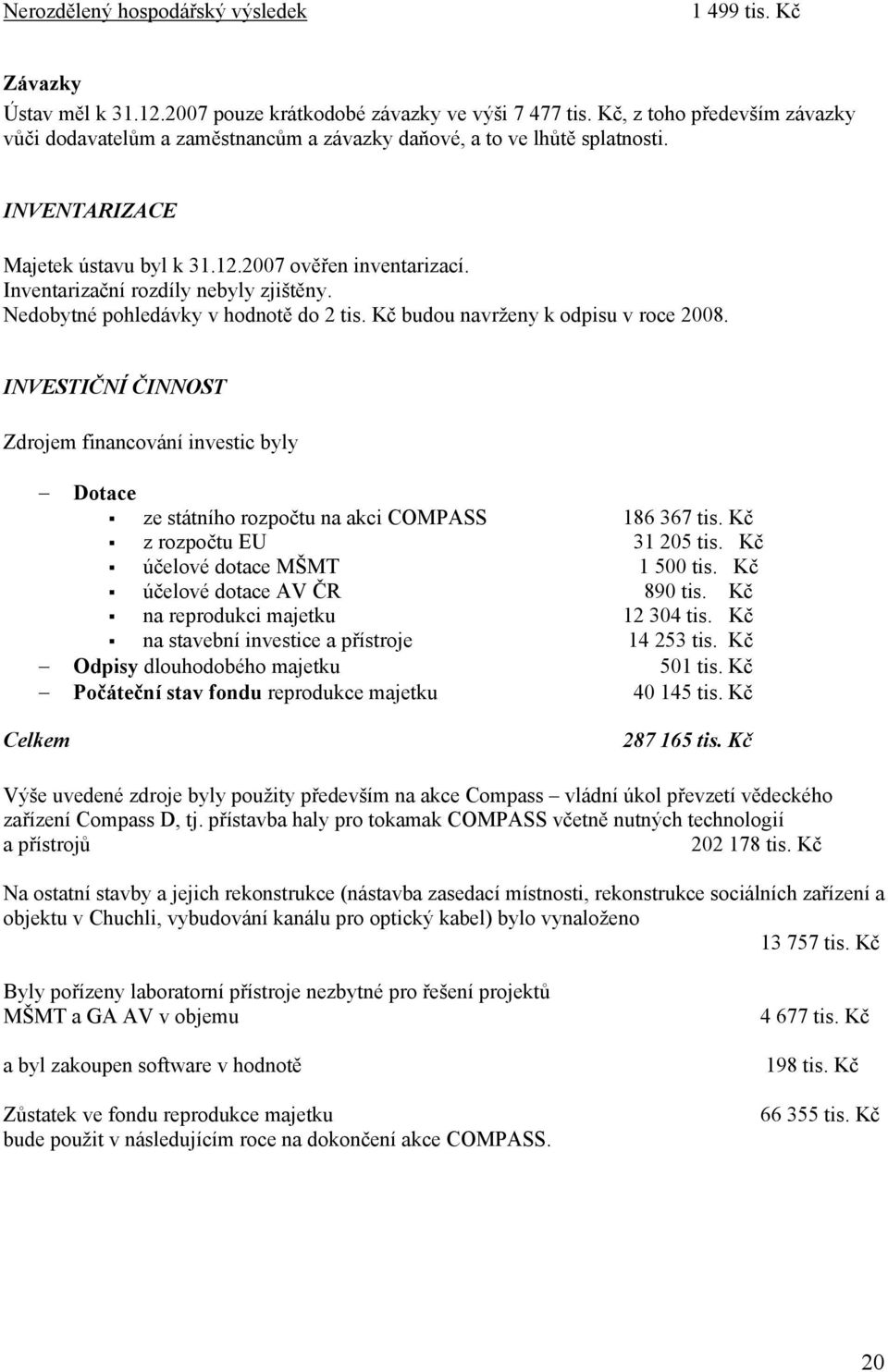 Inventarizační rozdíly nebyly zjištěny. Nedobytné pohledávky v hodnotě do 2 tis. Kč budou navrženy k odpisu v roce 2008. INVESTIČNÍ ČINNOST Zdrojem financování investic byly Dotace!