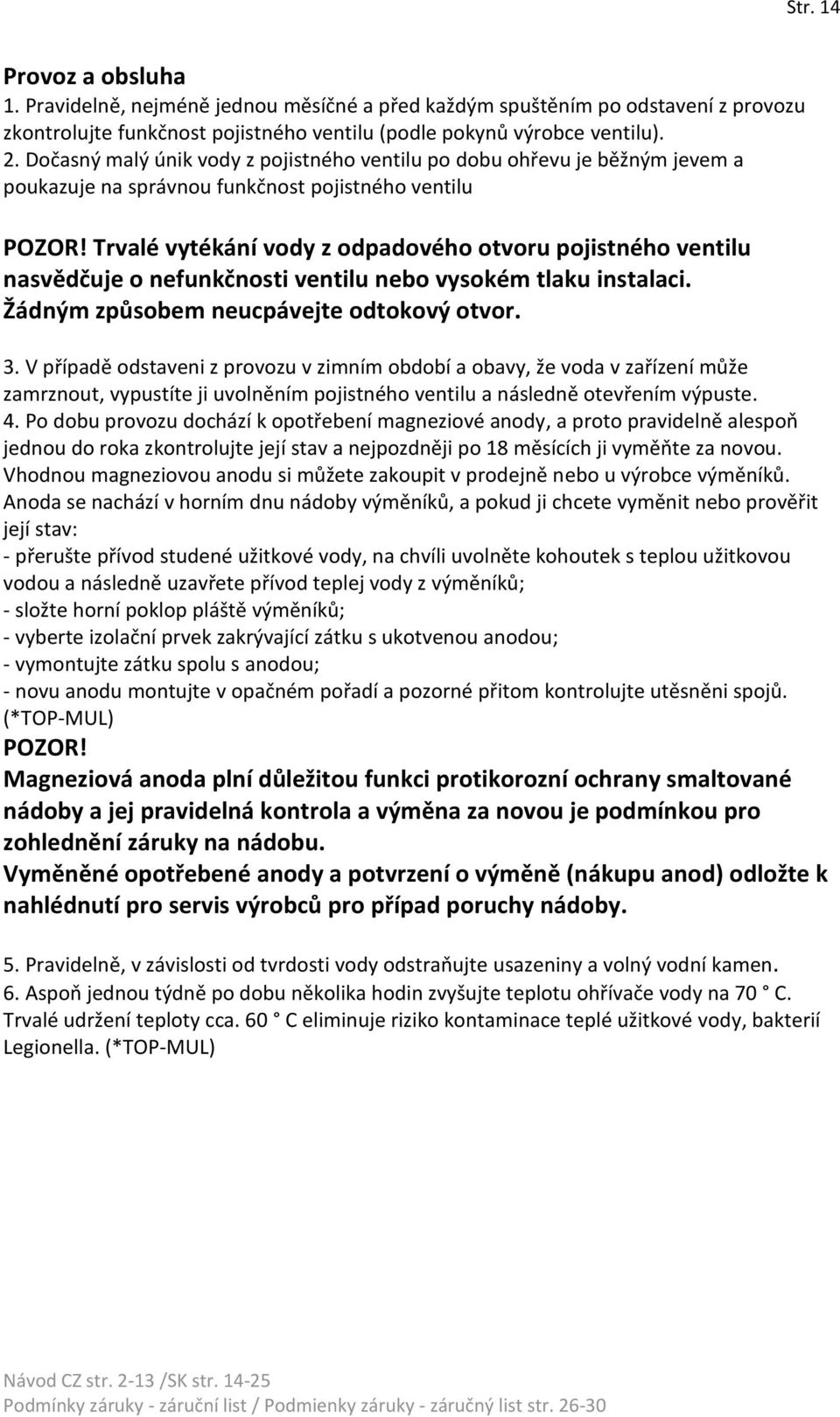 Trvalé vytékání vody z odpadového otvoru pojistného ventilu nasvědčuje o nefunkčnosti ventilu nebo vysokém tlaku instalaci. Žádným způsobem neucpávejte odtokový otvor. 3.