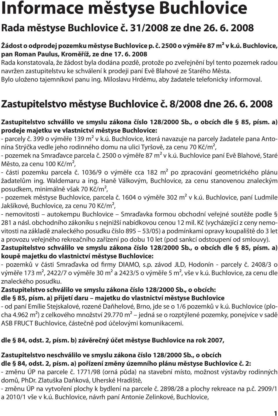 2008 Rada konstatovala, že žádost byla dodána pozdě, protože po zveřejnění byl tento pozemek radou navržen zastupitelstvu ke schválení k prodeji paní Evě Blahové ze Starého Města.