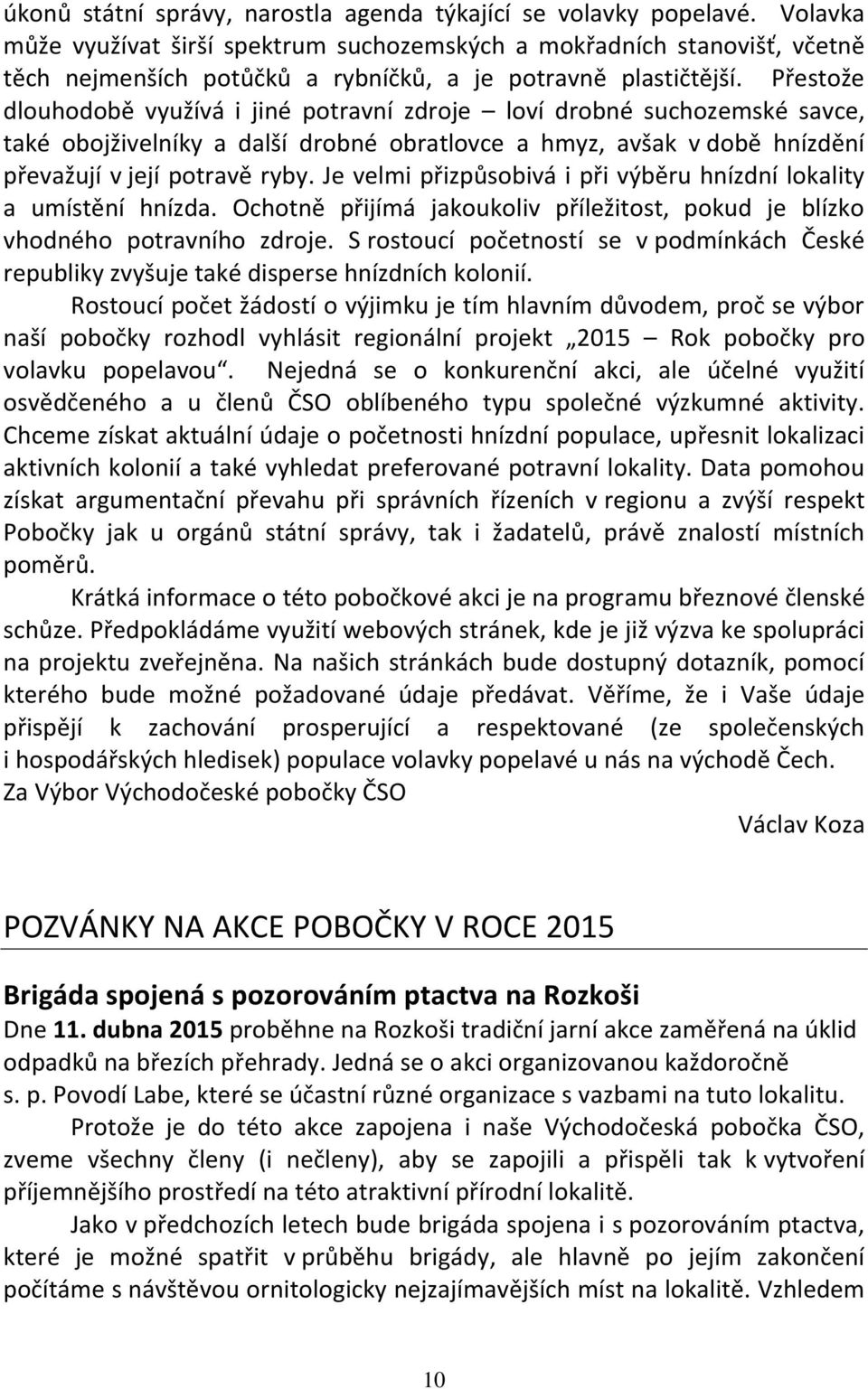 Přestože dlouhodobě využívá i jiné potravní zdroje loví drobné suchozemské savce, také obojživelníky a další drobné obratlovce a hmyz, avšak v době hnízdění převažují v její potravě ryby.