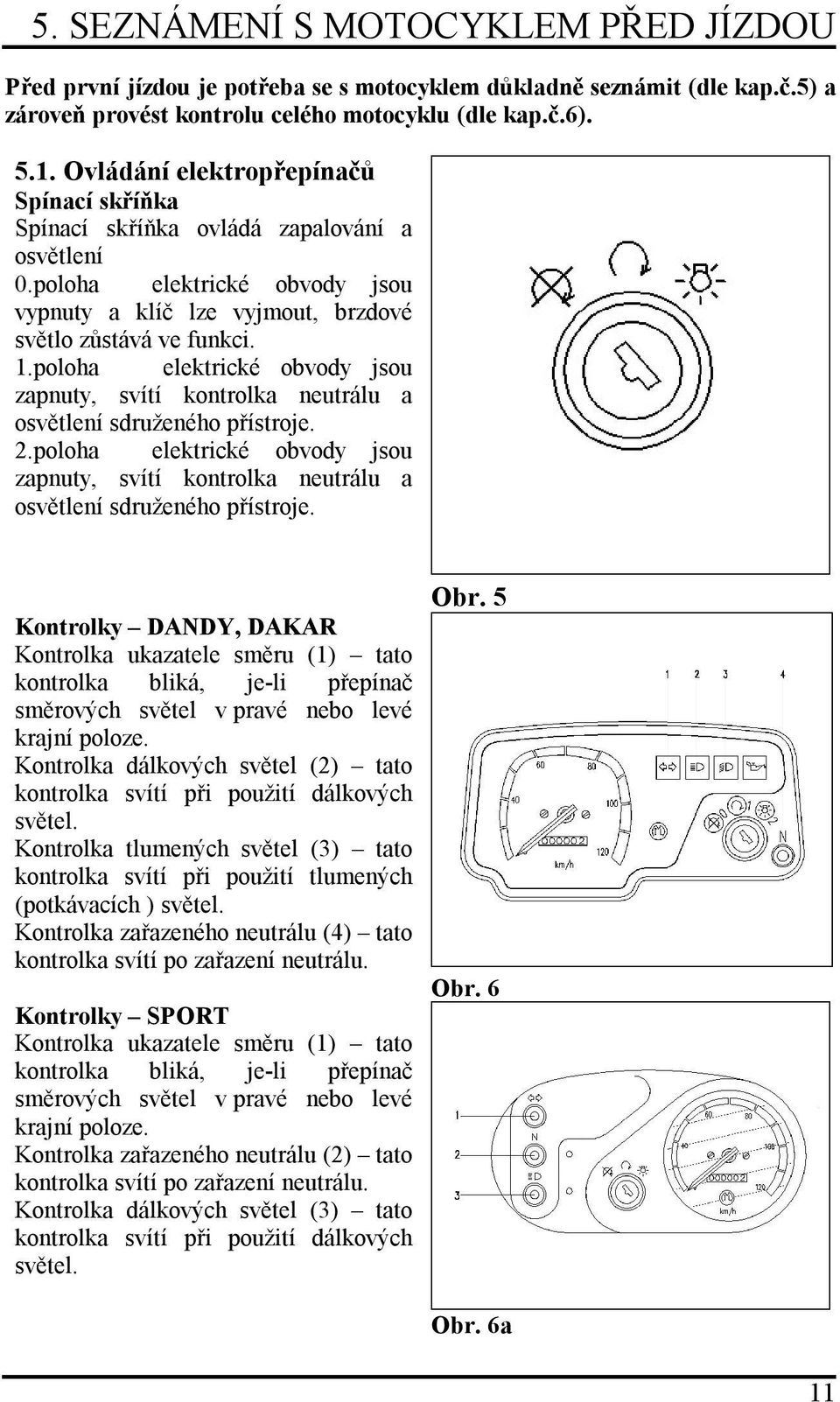 poloha elektrické obvody jsou zapnuty, svítí kontrolka neutrálu a osvětlení sdruženého přístroje.