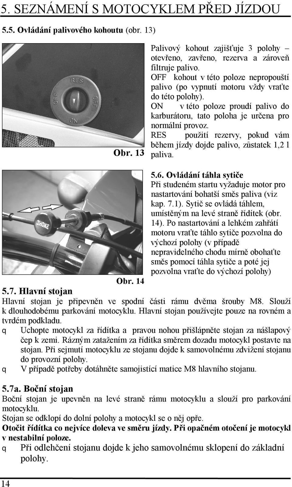 RES použití rezervy, pokud vám během jízdy dojde palivo, zůstatek 1,2 l paliva. 5.6. Ovládání táhla sytiče Při studeném startu vyžaduje motor pro nastartování bohatší směs paliva (viz kap. 7.1).