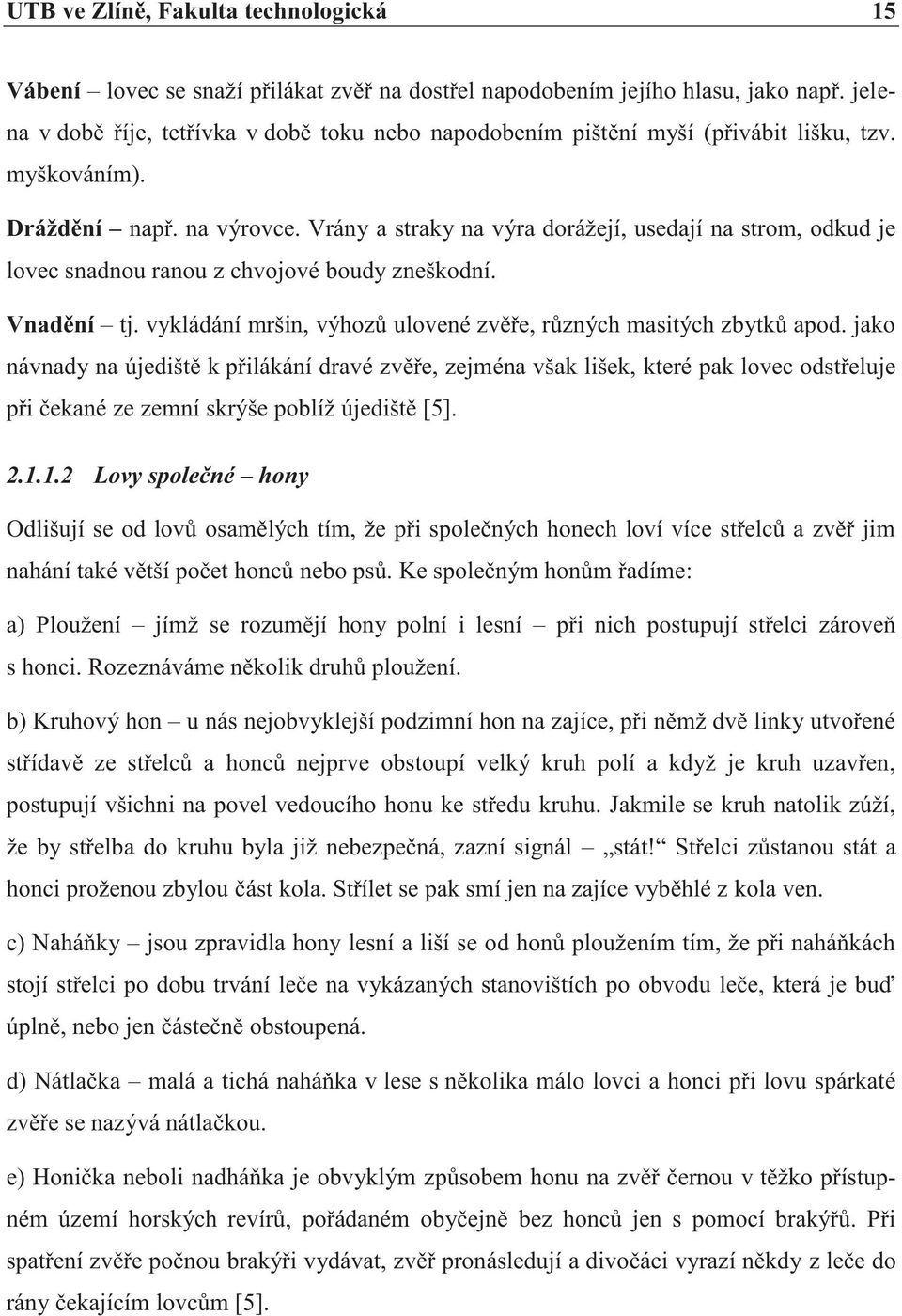 Vrány a straky na výra dorážejí, usedají na strom, odkud je lovec snadnou ranou z chvojové boudy zneškodní. Vnadění tj. vykládání mršin, výhozů ulovené zvěře, různých masitých zbytků apod.