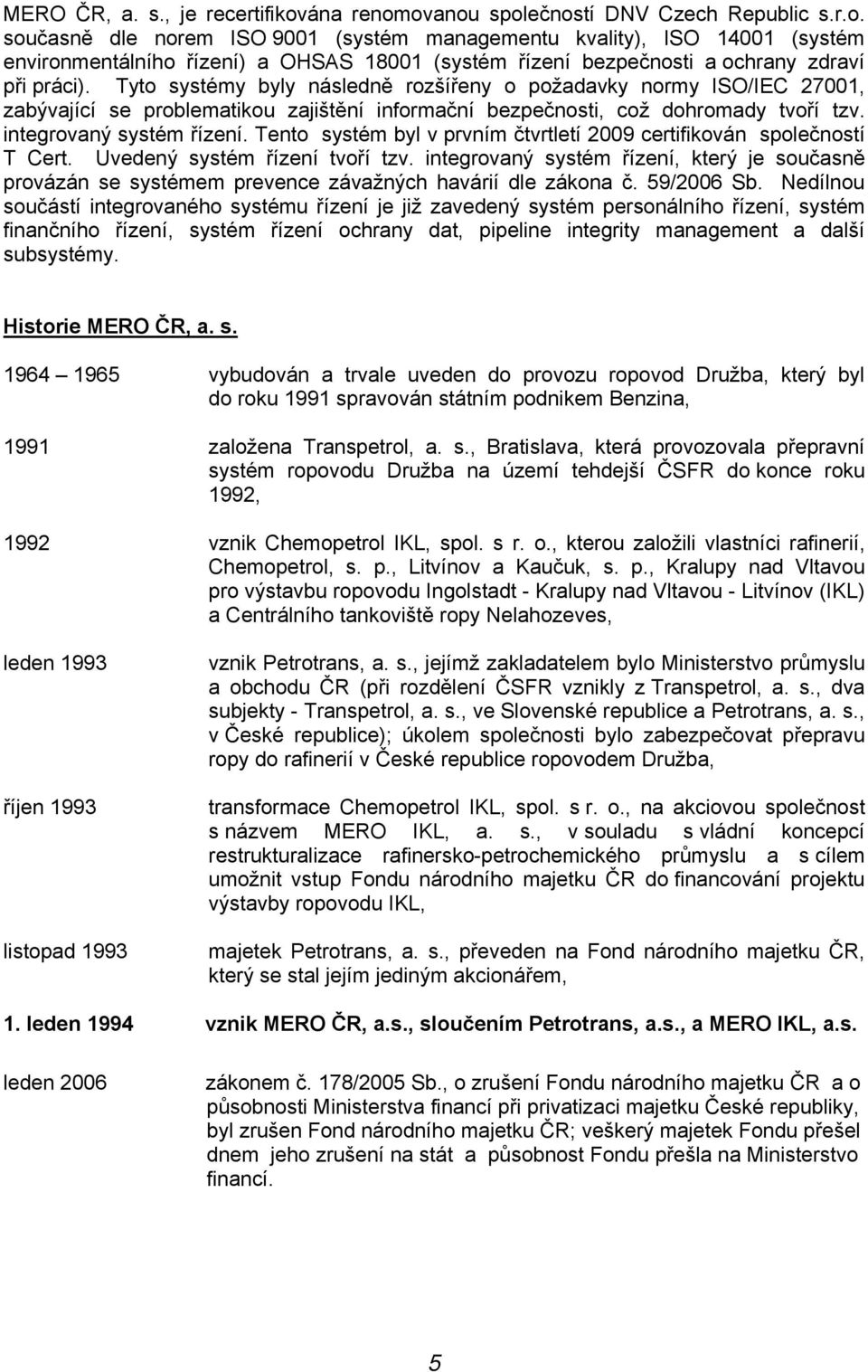 Tyto systémy byly následně rozšířeny o požadavky normy ISO/IEC 27001, zabývající se problematikou zajištění informační bezpečnosti, což dohromady tvoří tzv. integrovaný systém řízení.