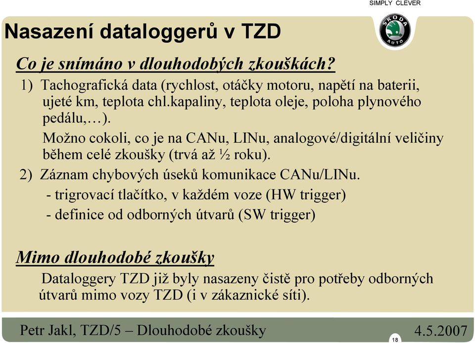 Možno cokoli, co je na CANu, LINu, analogové/digitální veličiny během celé zkoušky (trvá až ½ roku). 2) Záznam chybových úseků komunikace CANu/LINu.