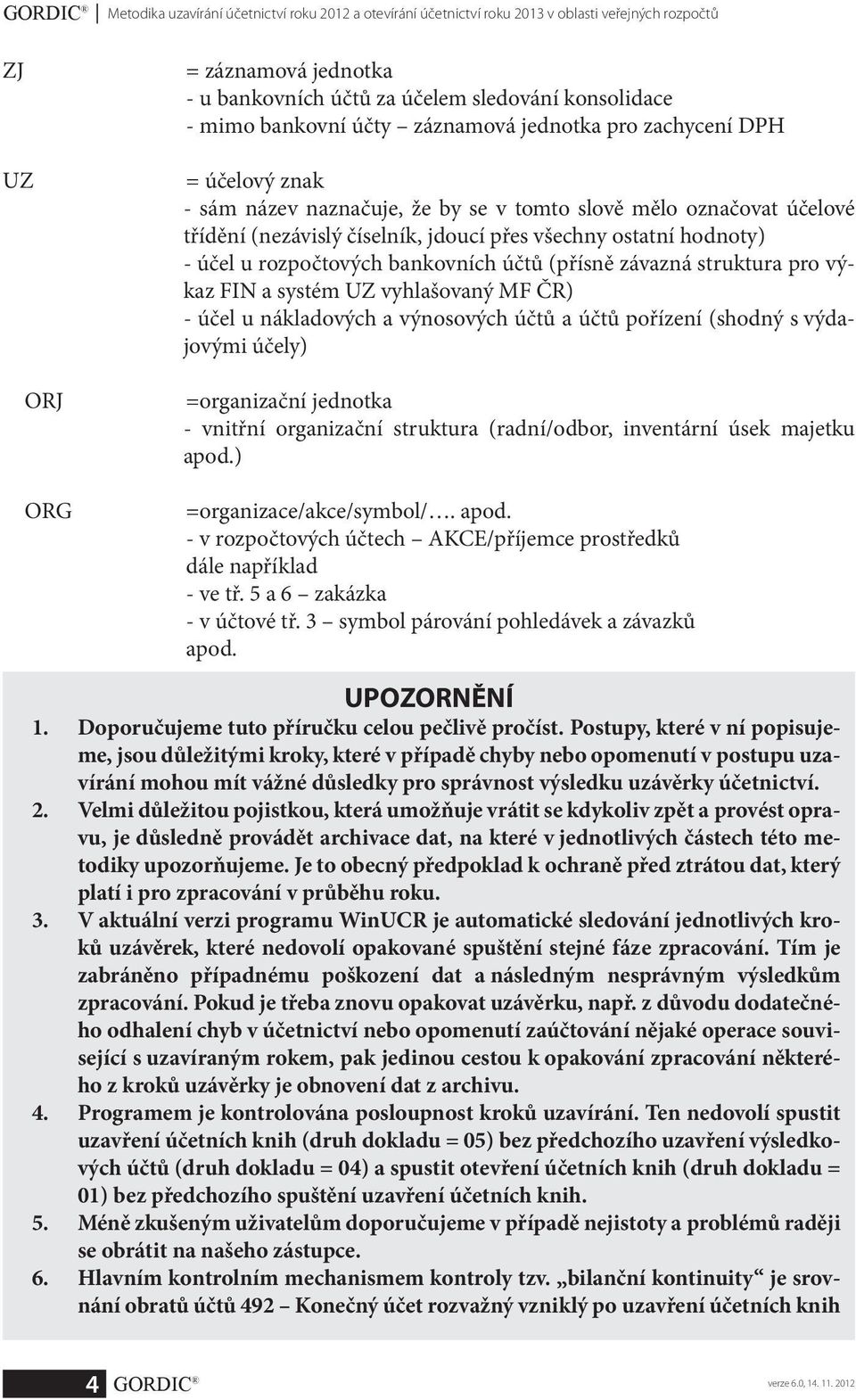 hodnoty) - účel u rozpočtových bankovních účtů (přísně závazná struktura pro výkaz FIN a systém UZ vyhlašovaný MF ČR) - účel u nákladových a výnosových účtů a účtů pořízení (shodný s výdajovými