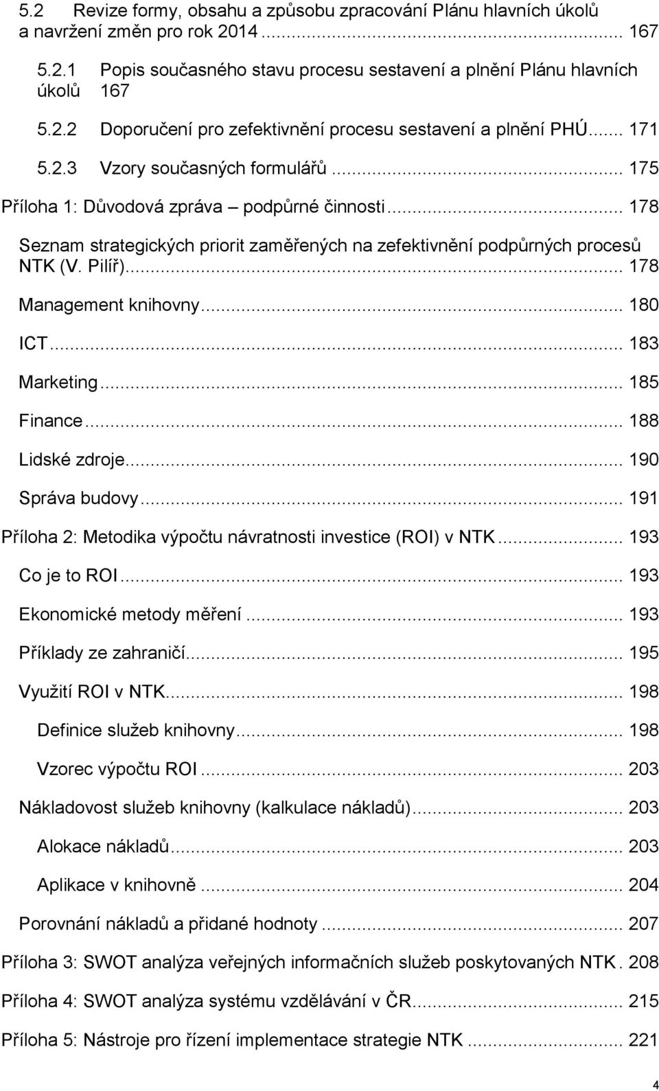 .. 178 Management knihovny... 180 ICT... 183 Marketing... 185 Finance... 188 Lidské zdroje... 190 Správa budovy... 191 Příloha 2: Metodika výpočtu návratnosti investice (ROI) v NTK... 193 Co je to ROI.