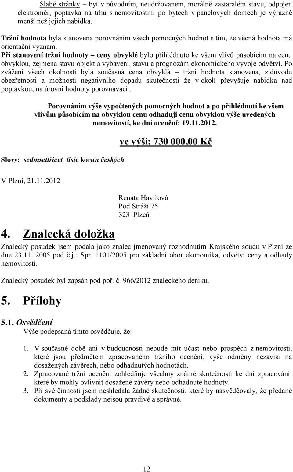 Při stanovení tržní hodnoty ceny obvyklé bylo přihlédnuto ke všem vlivů působícím na cenu obvyklou, zejména stavu objekt a vybavení, stavu a prognózám ekonomického vývoje odvětví.