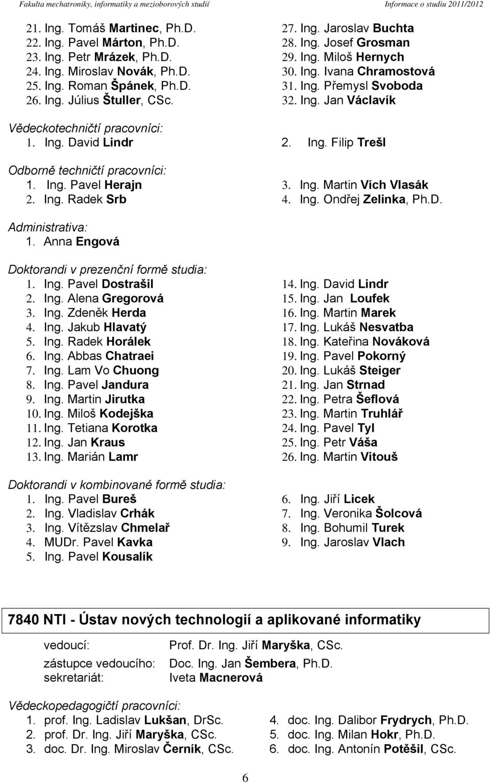 Ing. David Lindr 2. Ing. Filip Trešl Odborně techničtí pracovníci: 1. Ing. Pavel Herajn 2. Ing. Radek Srb 3. Ing. Martin Vích Vlasák 4. Ing. Ondřej Zelinka, Ph.D. Administrativa: 1.